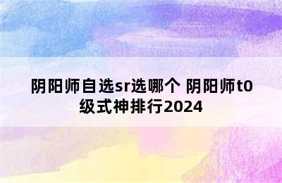 阴阳师自选sr选哪个 阴阳师t0级式神排行2024